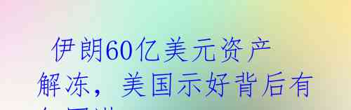 伊朗60亿美元资产解冻,美国示好背后有何图谋?