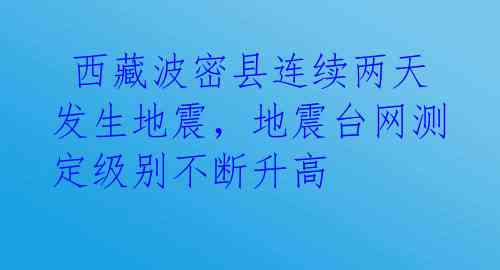 西藏波密县连续两天发生地震,地震台网测定级别不断升高