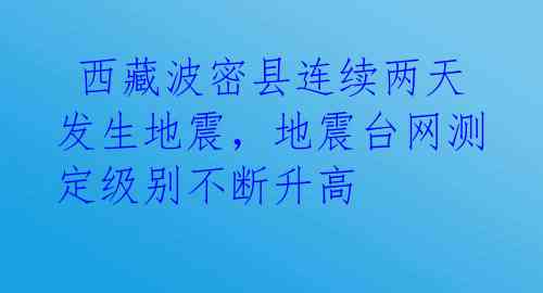  西藏波密县连续两天发生地震，地震台网测定级别不断升高 