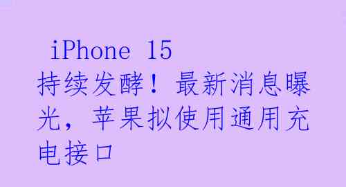 iPhone 15持续发酵!最新消息曝光,苹果拟使用通用充电接口