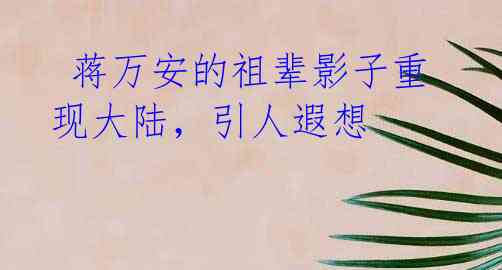 蒋万安的祖辈影子重现大陆,引人遐想