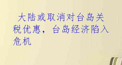  大陆或取消对台岛关税优惠，台岛经济陷入危机 