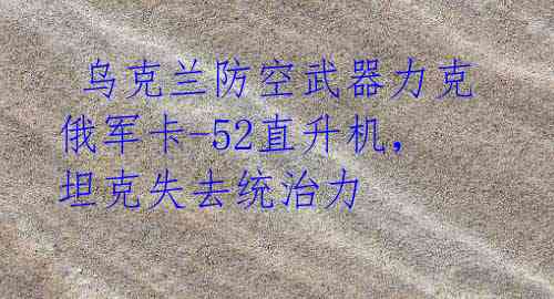 乌克兰防空武器力克俄军卡-52直升机,坦克失去统治力