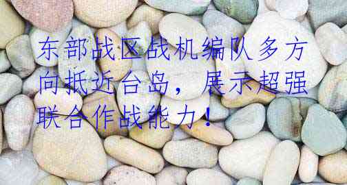东部战区战机编队多方向抵近台岛,展示超强联合作战能力!