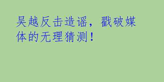 吴越反击造谣,戳破媒体的无理猜测!