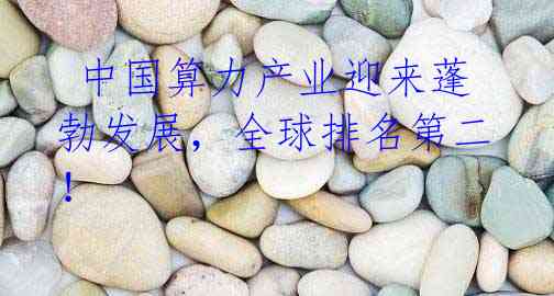 中国算力产业迎来蓬勃发展,全球排名第二!