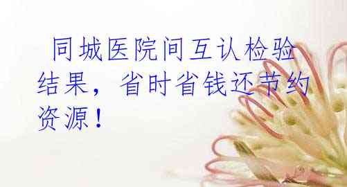 同城医院间互认检验结果,省时省钱还节约资源!