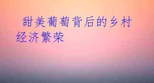甜美葡萄背后的乡村经济繁荣