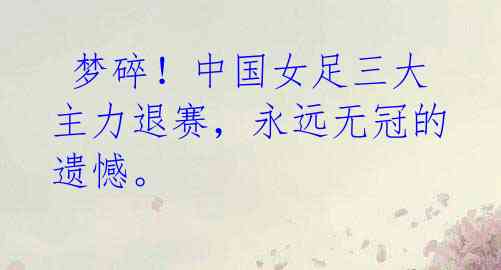 梦碎!中国女足三大主力退赛,永远无冠的遗憾。