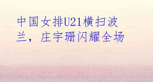 中国女排U21横扫波兰,庄宇珊闪耀全场