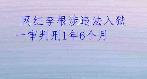  网红李根涉违法入狱 一审判刑1年6个月 