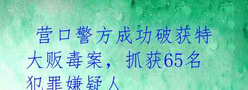 营口警方成功破获特大贩毒案,抓获65名犯罪嫌疑人