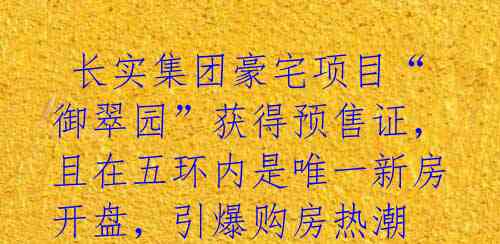 长实集团豪宅项目“御翠园”获得预售证,且在五环内是唯一新房开盘,引爆购房热潮
