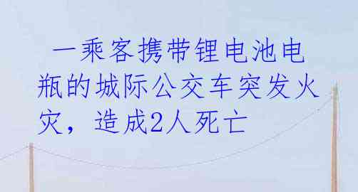  一乘客携带锂电池电瓶的城际公交车突发火灾，造成2人死亡 