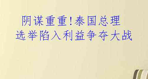 阴谋重重!泰国总理选举陷入利益争夺大战