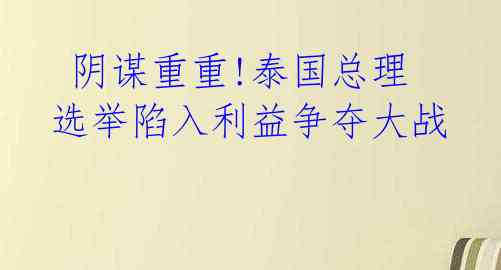  阴谋重重!泰国总理选举陷入利益争夺大战 