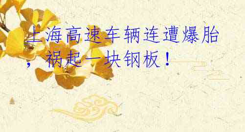 上海高速车辆连遭爆胎,祸起一块钢板!