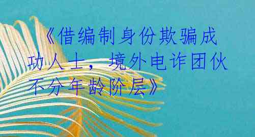  《借编制身份欺骗成功人士，境外电诈团伙不分年龄阶层》 