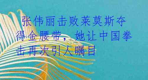 张伟丽击败莱莫斯夺得金腰带,她让中国拳击再次引人瞩目