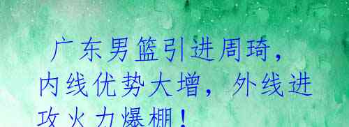 广东男篮引进周琦,内线优势大增,外线进攻火力爆棚!