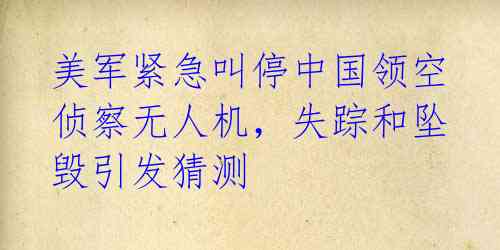 美军紧急叫停中国领空侦察无人机,失踪和坠毁引发猜测