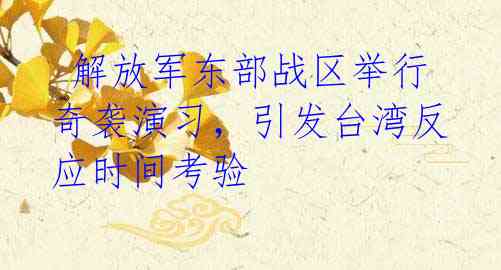 解放军东部战区举行奇袭演习,引发台湾反应时间考验