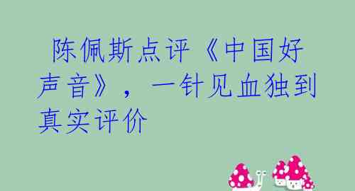 陈佩斯点评《中国好声音》,一针见血独到真实评价