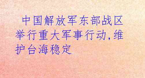 中国解放军东部战区举行重大军事行动,维护台海稳定