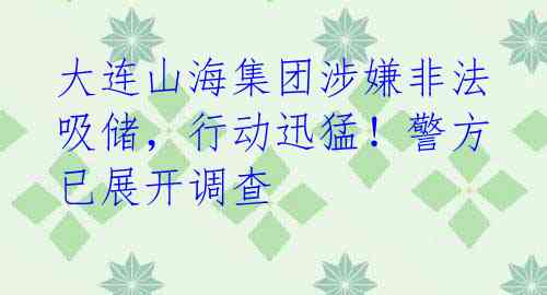 大连山海集团涉嫌非法吸储,行动迅猛!警方已展开调查