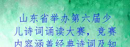 山东省举办第六届少儿诗词诵读大赛,竞赛内容涵盖经典诗词及知识竞答环节