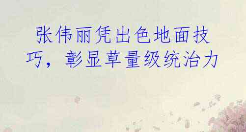 张伟丽凭出色地面技巧,彰显草量级统治力