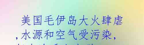 美国毛伊岛大火肆虐,水源和空气受污染,仍有逾千人失联