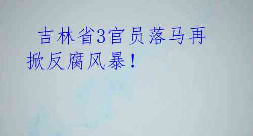  吉林省3官员落马再掀反腐风暴！ 