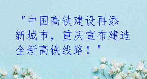"中国高铁建设再添新城市,重庆宣布建造全新高铁线路!"