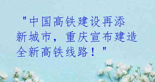  "中国高铁建设再添新城市，重庆宣布建造全新高铁线路！" 