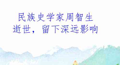 民族史学家周智生逝世,留下深远影响