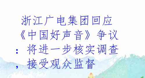 浙江广电集团回应《中国好声音》争议:将进一步核实调查,接受观众监督