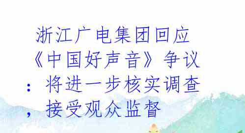  浙江广电集团回应《中国好声音》争议：将进一步核实调查，接受观众监督 