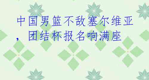 中国男篮不敌塞尔维亚,团结杯报名响满座