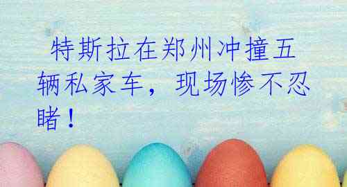 特斯拉在郑州冲撞五辆私家车,现场惨不忍睹!