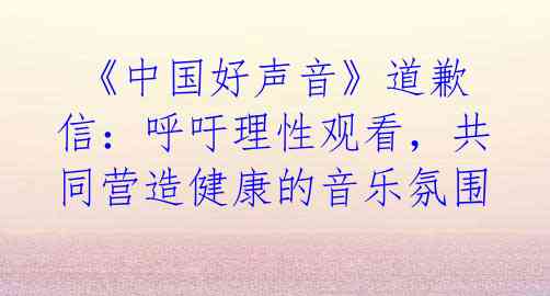  《中国好声音》道歉信：呼吁理性观看，共同营造健康的音乐氛围 