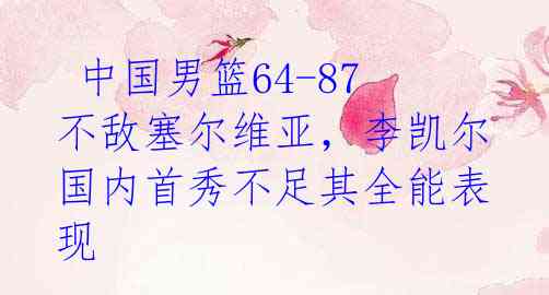 中国男篮64-87不敌塞尔维亚,李凯尔国内首秀不足其全能表现