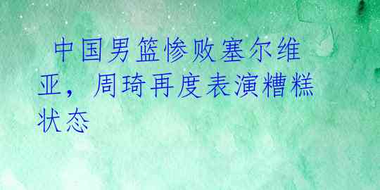  中国男篮惨败塞尔维亚，周琦再度表演糟糕状态 