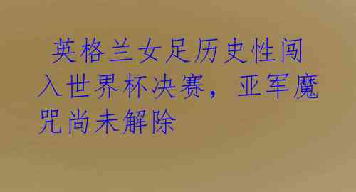 英格兰女足历史性闯入世界杯决赛,亚军魔咒尚未解除