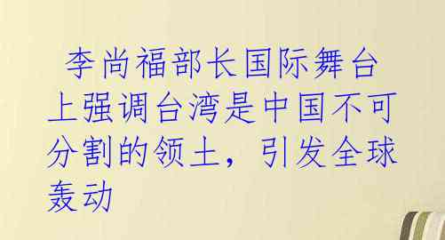 李尚福部长国际舞台上强调台湾是中国不可分割的领土,引发全球轰动