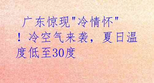 广东惊现"冷情怀"!冷空气来袭,夏日温度低至30度