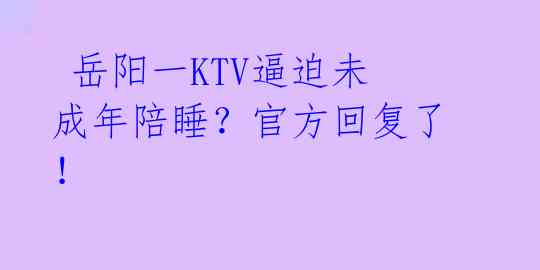 岳阳一KTV逼迫未成年陪睡?官方回复了!