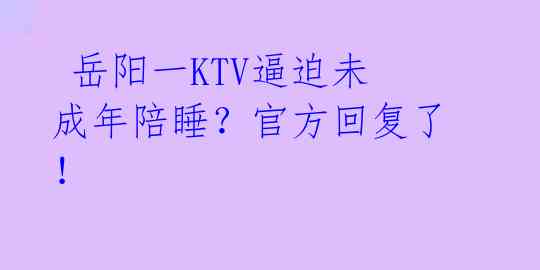  岳阳一KTV逼迫未成年陪睡？官方回复了！ 