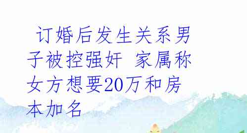 订婚后发生关系男子被控强奸 家属称女方想要20万和房本加名