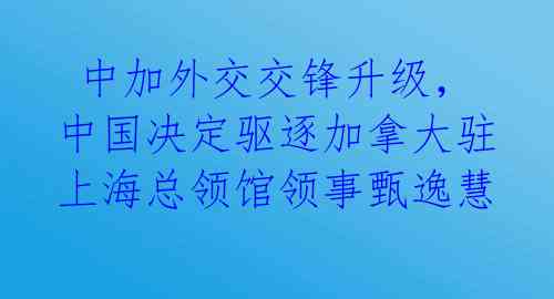  中加外交交锋升级，中国决定驱逐加拿大驻上海总领馆领事甄逸慧 